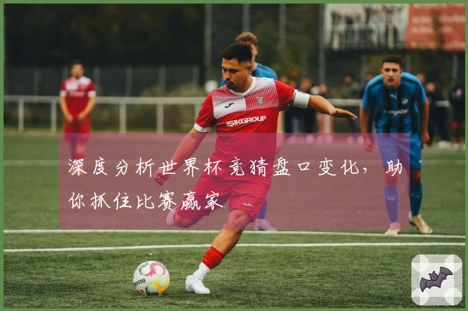 深度分析世界杯竞猜盘口变化，助你抓住比赛赢家