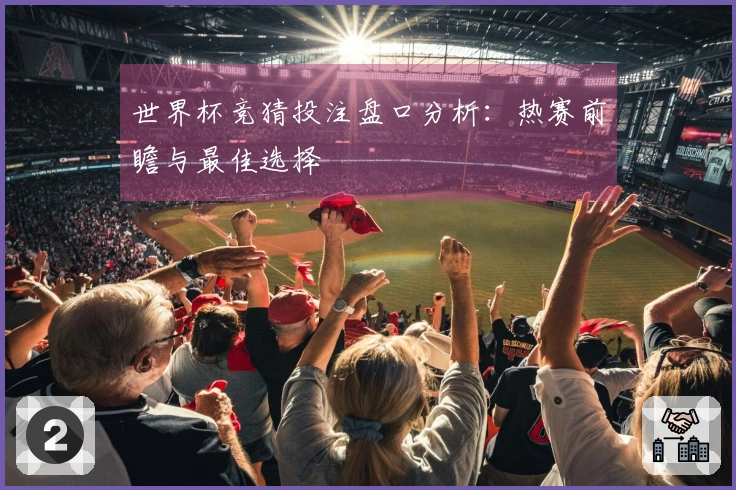 世界杯竞猜投注盘口分析：热赛前瞻与最佳选择