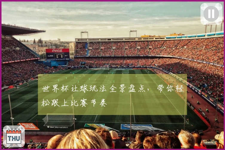 世界杯让球玩法全景盘点，带你轻松跟上比赛节奏