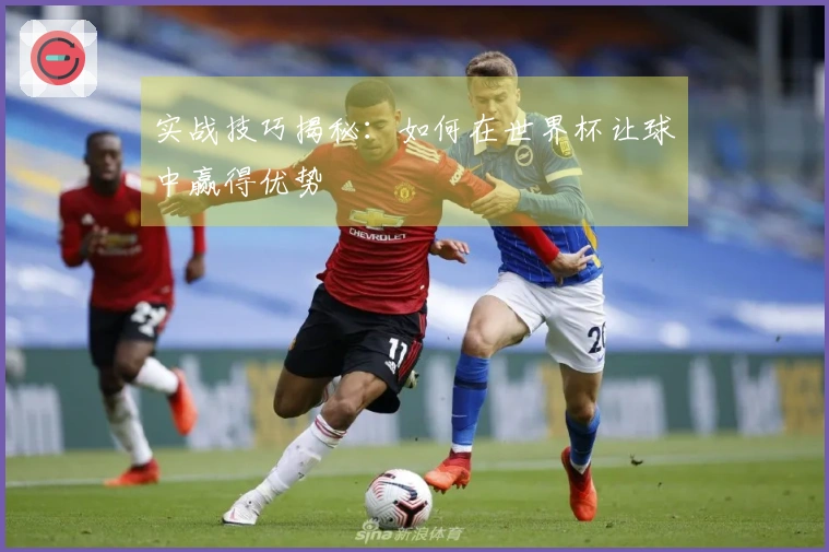 实战技巧揭秘：如何在世界杯让球中赢得优势