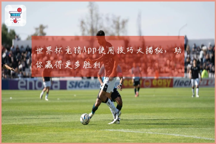 世界杯竞猜App使用技巧大揭秘，助你赢得更多胜利