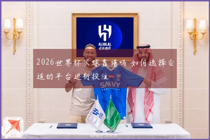 2026世界杯买球靠谱吗 如何选择合适的平台进行投注
