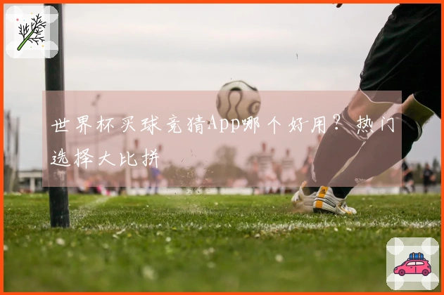 世界杯买球竞猜App哪个好用？热门选择大比拼