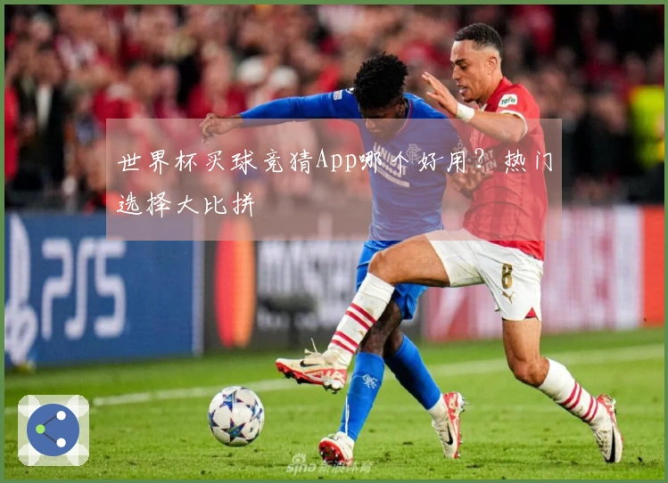 世界杯买球竞猜App哪个好用？热门选择大比拼